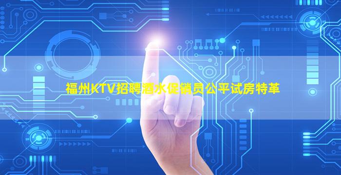 福州KTV招聘酒水促销员公平试房特革